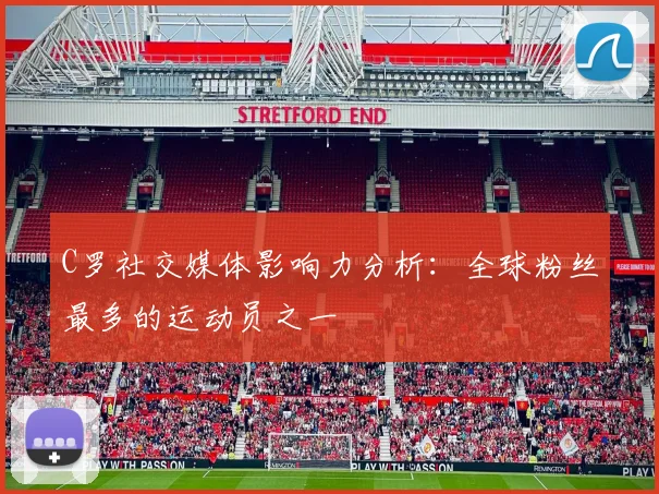 C罗社交媒体影响力分析：全球粉丝最多的运动员之一
