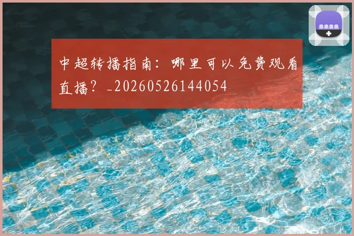 中超转播指南：哪里可以免费观看直播？_20260526144054