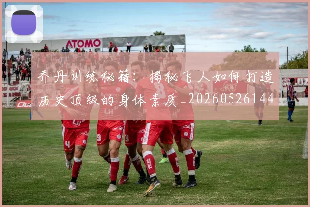 乔丹训练秘籍:揭秘飞人如何打造历史顶级的身体素质_20260526144434