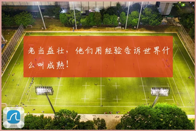 老当益壮,他们用经验告诉世界什么叫成熟!