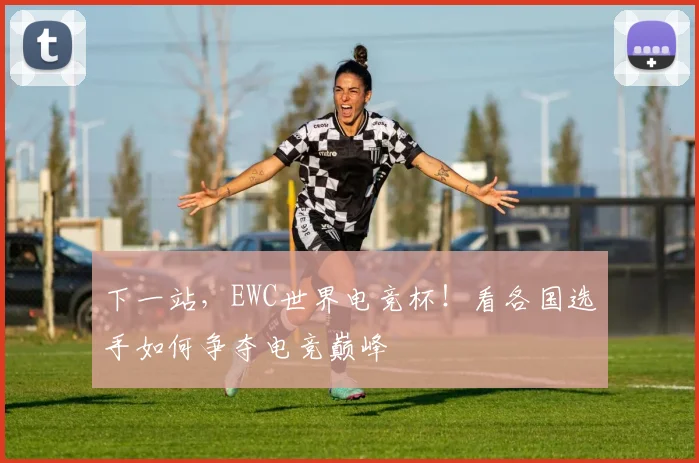 下一站，EWC世界电竞杯！看各国选手如何争夺电竞巅峰