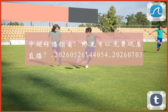 中超转播指南：哪里可以免费观看直播？_20260526144054_20260703205442_20260716191155