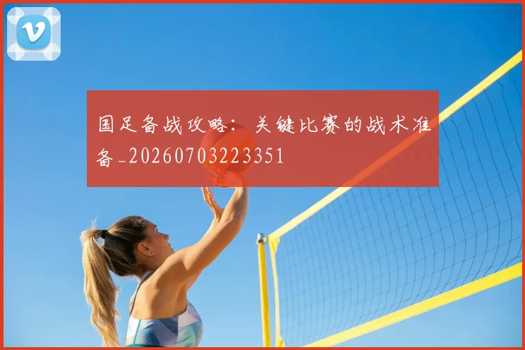 国足备战攻略：关键比赛的战术准备_20260703223351