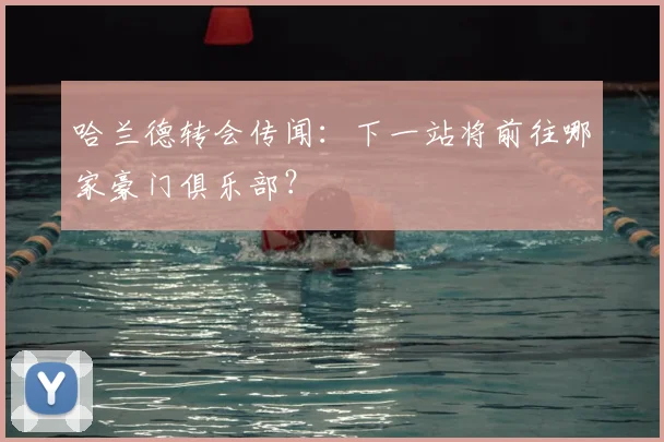 哈兰德转会传闻:下一站将前往哪家豪门俱乐部?