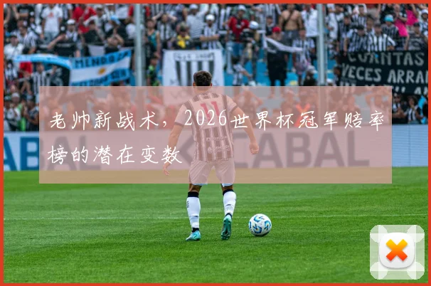 老帅新战术,2026世界杯冠军赔率榜的潜在变数