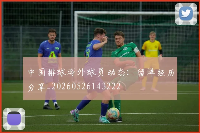 中国排球海外球员动态：留洋经历分享_20260526143222