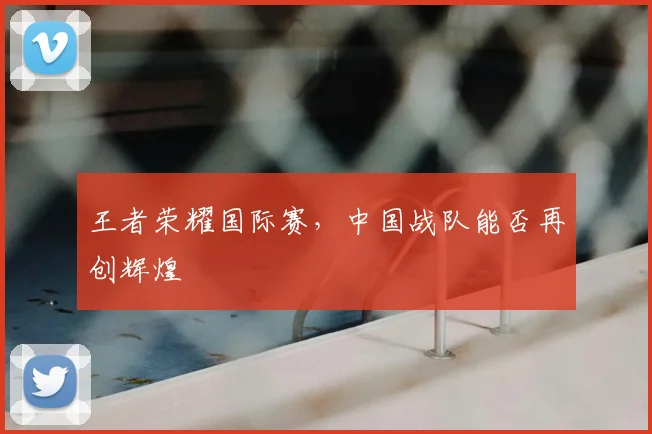 王者荣耀国际赛，中国战队能否再创辉煌