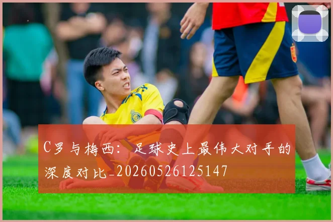 C罗与梅西:足球史上最伟大对手的深度对比_20260526125147