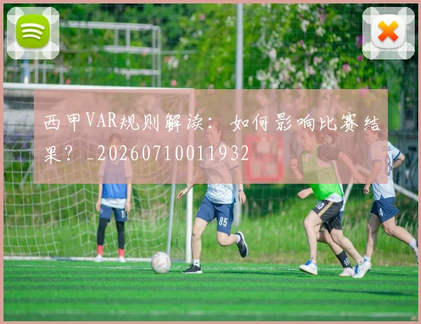西甲VAR规则解读:如何影响比赛结果?_20260710011932