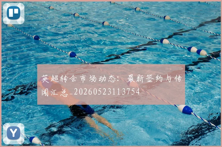 英超转会市场动态:最新签约与传闻汇总_20260523113754