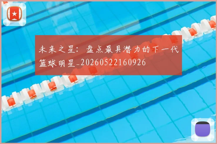 未来之星:盘点最具潜力的下一代篮球明星_20260522160926