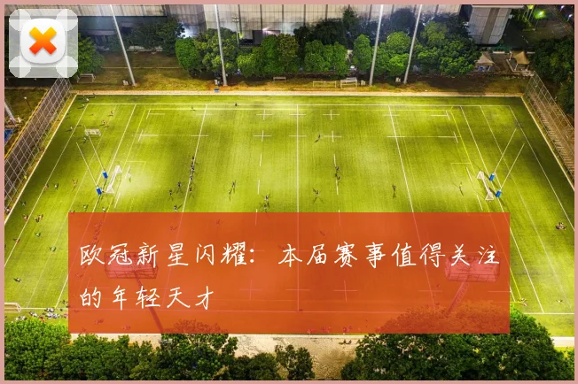 欧冠新星闪耀:本届赛事值得关注的年轻天才