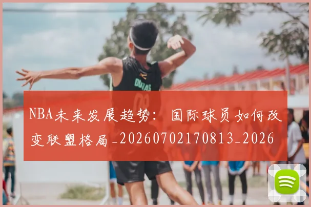NBA未来发展趋势:国际球员如何改变联盟格局_20260702170813_20260714213758