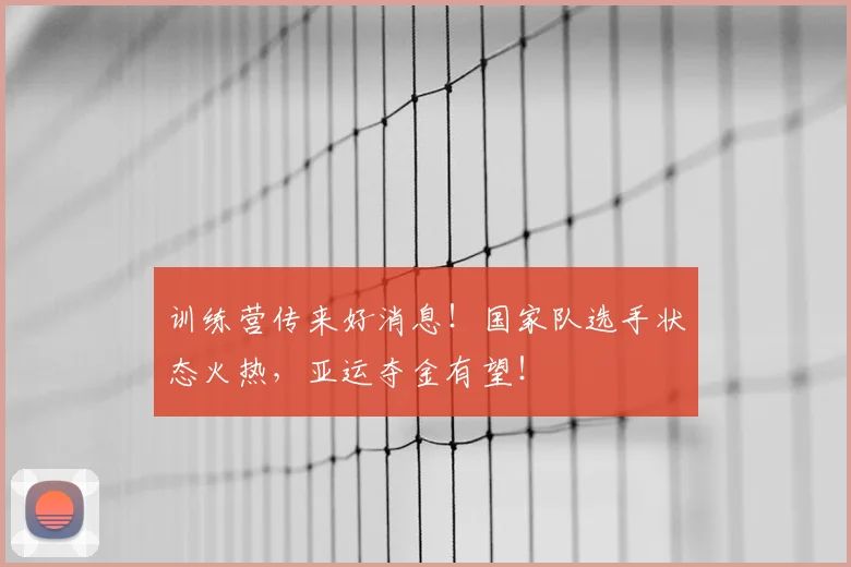 训练营传来好消息!国家队选手状态火热,亚运夺金有望!