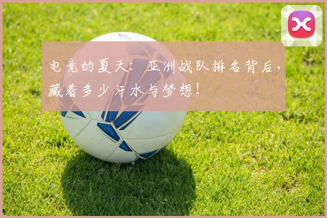 电竞的夏天：亚洲战队排名背后，藏着多少汗水与梦想！