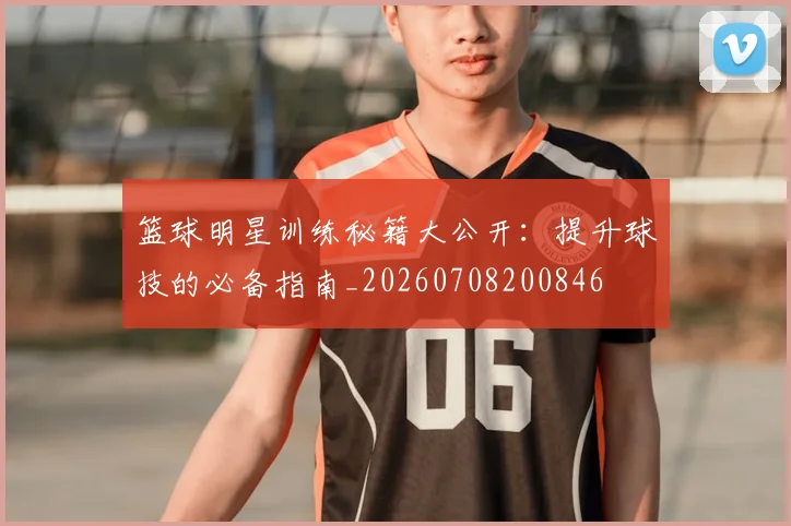 篮球明星训练秘籍大公开:提升球技的必备指南_20260708200846