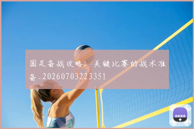 国足备战攻略：关键比赛的战术准备_20260703223351