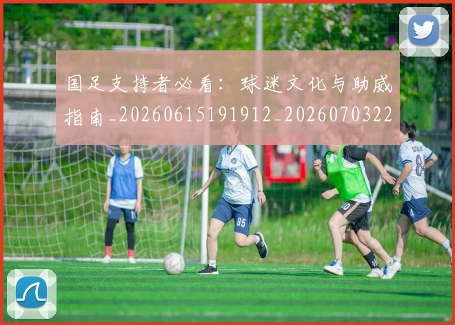 国足支持者必看：球迷文化与助威指南_20260615191912_20260703223924_20260719164327