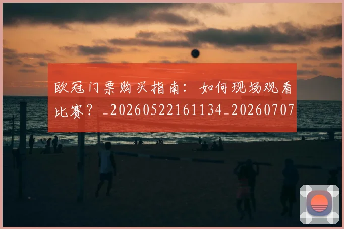 欧冠门票购买指南：如何现场观看比赛？_20260522161134_20260707152009_20260801165348