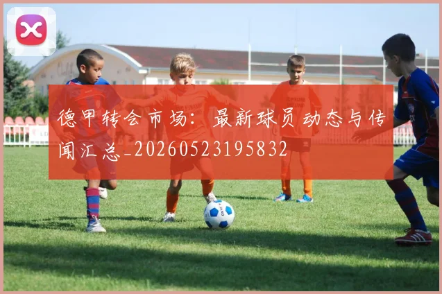 德甲转会市场:最新球员动态与传闻汇总_20260523195832