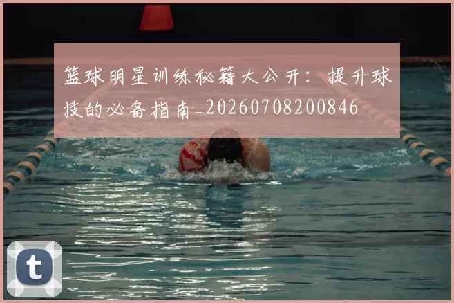 篮球明星训练秘籍大公开:提升球技的必备指南_20260708200846