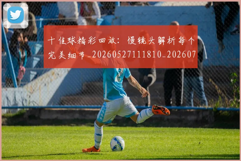 十佳球精彩回放:慢镜头解析每个完美细节_20260527111810_20260718202631