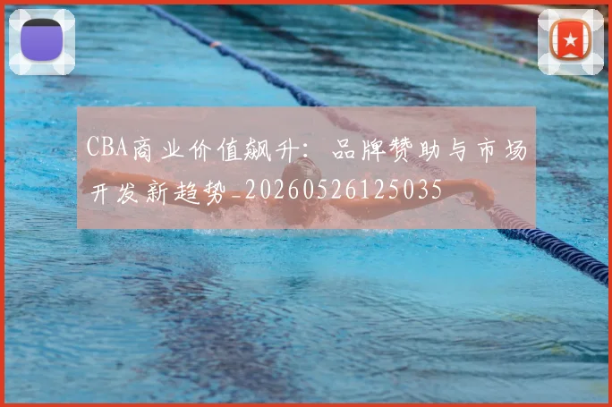 CBA商业价值飙升：品牌赞助与市场开发新趋势_20260526125035