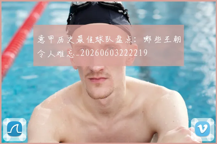 意甲历史最佳球队盘点:哪些王朝令人难忘_20260603222219