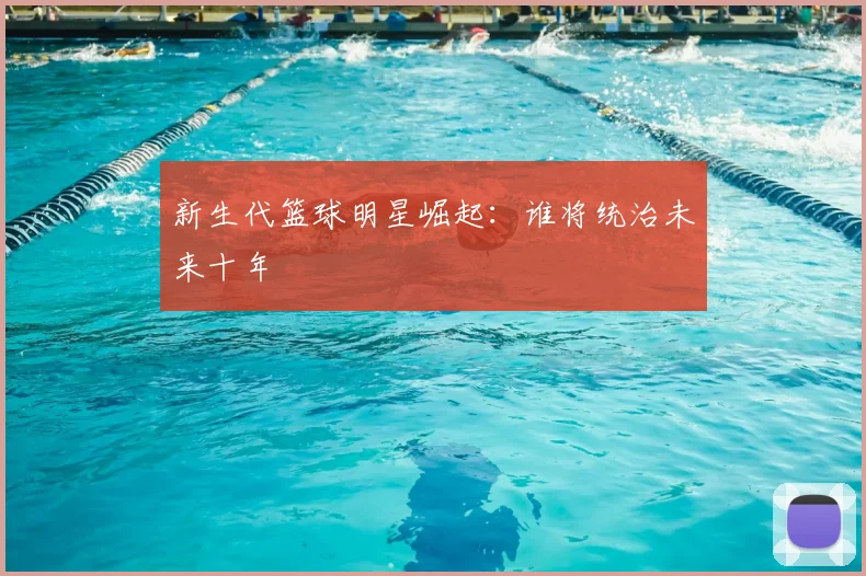 新生代篮球明星崛起:谁将统治未来十年