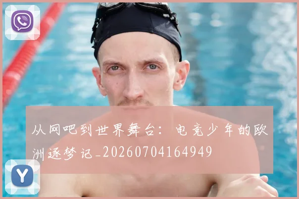从网吧到世界舞台:电竞少年的欧洲逐梦记_20260704164949