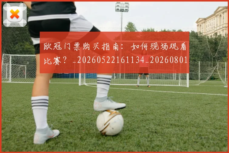 欧冠门票购买指南：如何现场观看比赛？_20260522161134_20260801165346