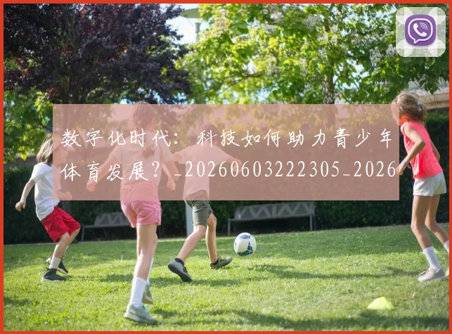 数字化时代：科技如何助力青少年体育发展？_20260603222305_20260707020325_20260801160133