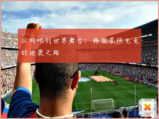 从网吧到世界舞台：韩国草根电竞的逆袭之路