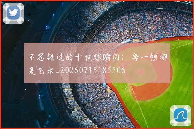 不容错过的十佳球瞬间：每一帧都是艺术_20260715185506