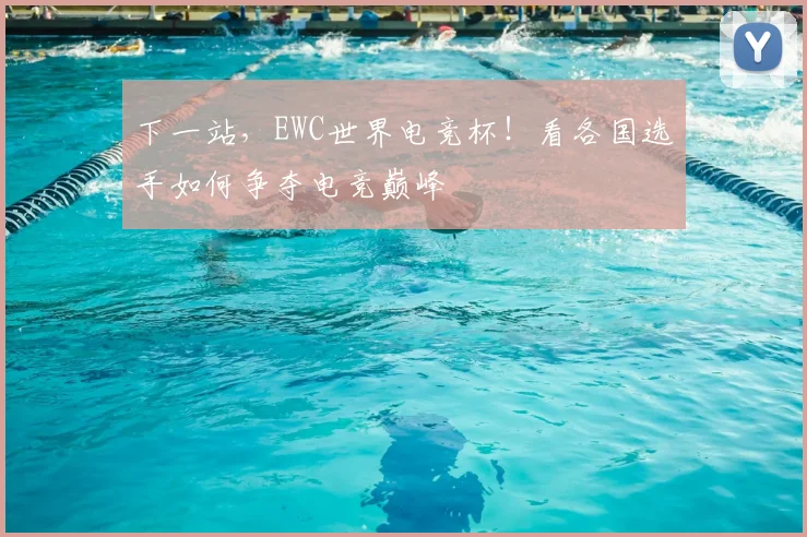 下一站,EWC世界电竞杯!看各国选手如何争夺电竞巅峰