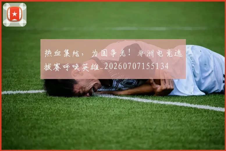 热血集结,为国争光!非洲电竞选拔赛呼唤英雄_20260707155134