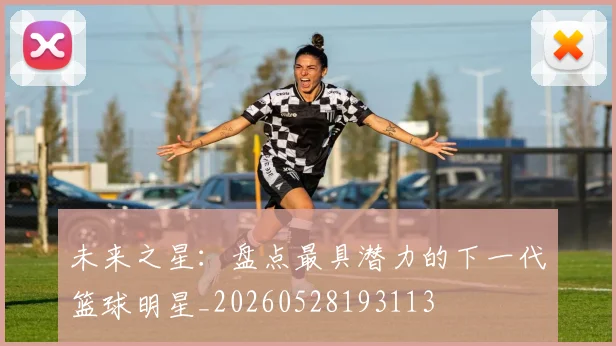 未来之星：盘点最具潜力的下一代篮球明星_20260528193113