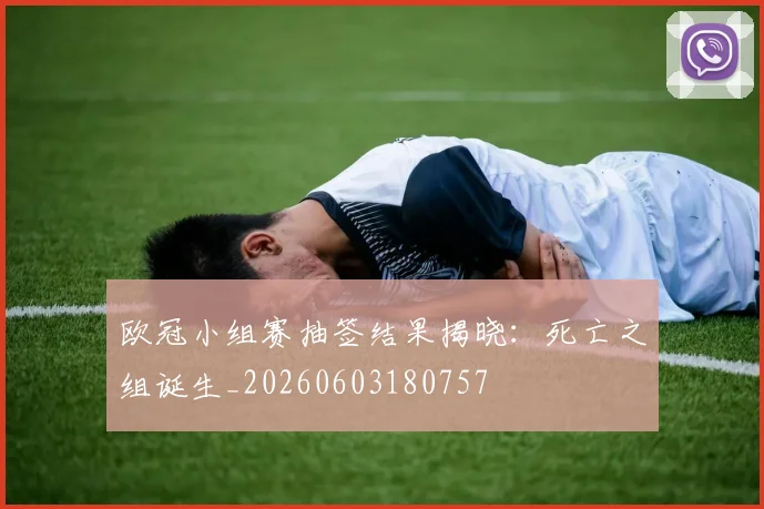 欧冠小组赛抽签结果揭晓:死亡之组诞生_20260603180757