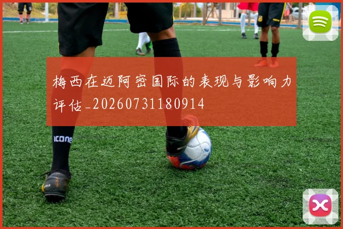梅西在迈阿密国际的表现与影响力评估_20260731180914