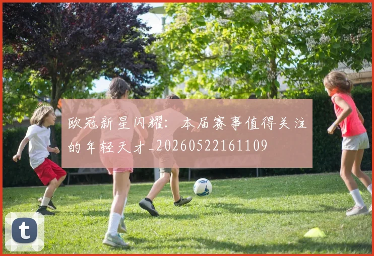 欧冠新星闪耀：本届赛事值得关注的年轻天才_20260522161109