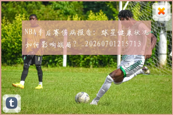 NBA季后赛伤病报告：球星健康状况如何影响战局？_20260701215713