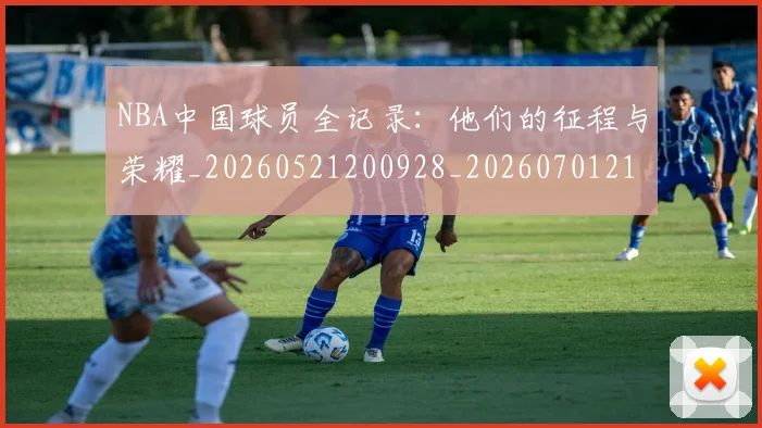 NBA中国球员全记录：他们的征程与荣耀_20260521200928_20260701215137_20260714204553