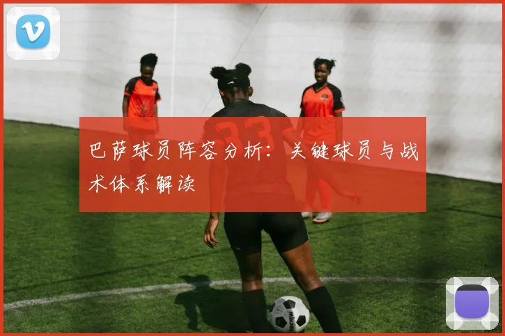 巴萨球员阵容分析：关键球员与战术体系解读