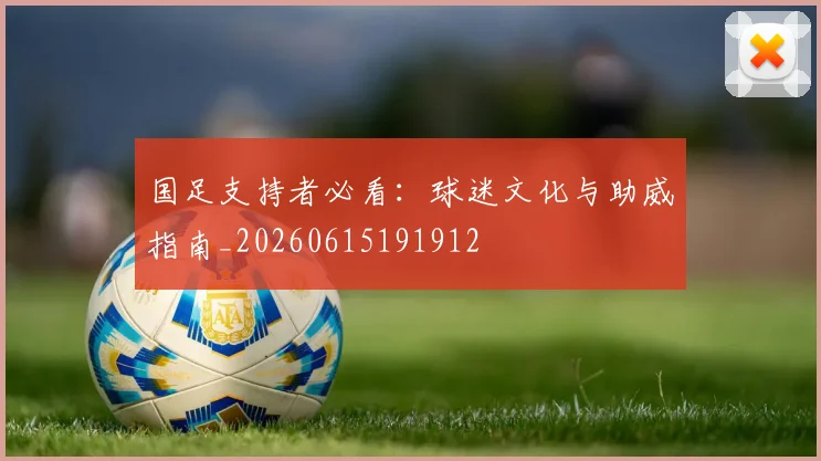 国足支持者必看：球迷文化与助威指南_20260615191912