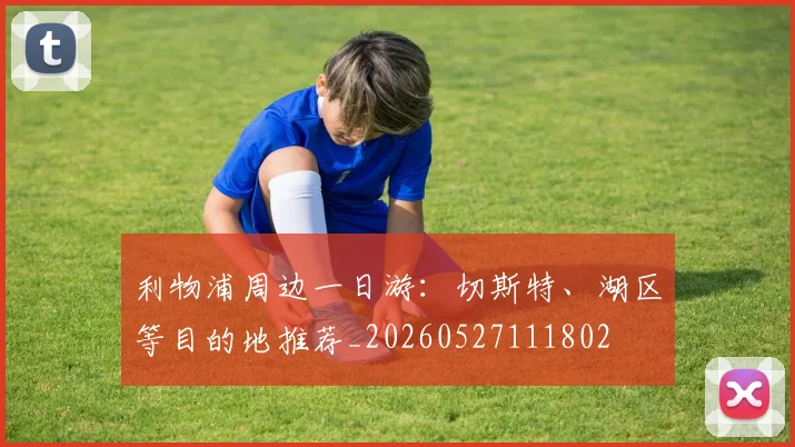 利物浦周边一日游：切斯特、湖区等目的地推荐_20260527111802