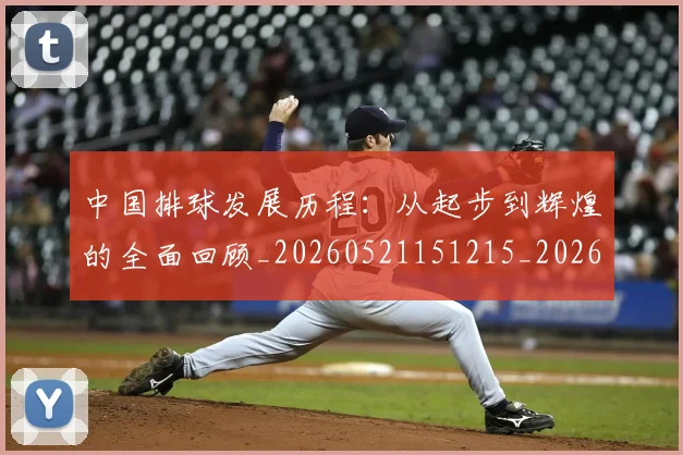 中国排球发展历程：从起步到辉煌的全面回顾_20260521151215_20260702202053_20260715194258