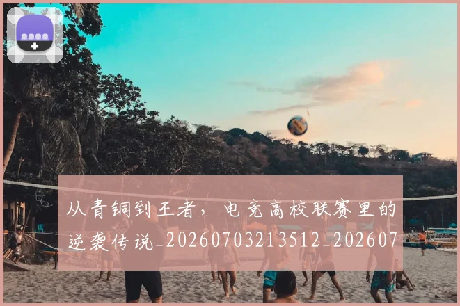 从青铜到王者,电竞高校联赛里的逆袭传说_20260703213512_20260718002703