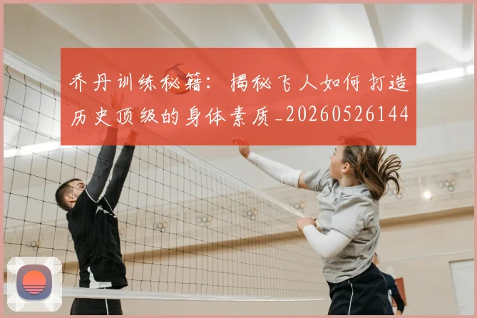 乔丹训练秘籍:揭秘飞人如何打造历史顶级的身体素质_20260526144434