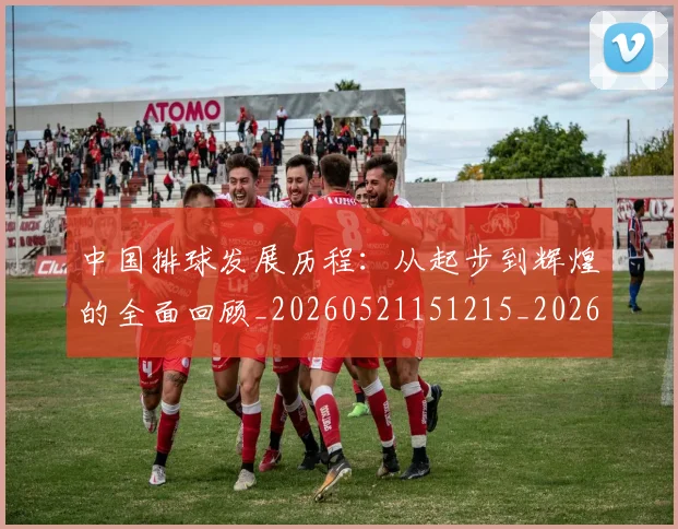 中国排球发展历程:从起步到辉煌的全面回顾_20260521151215_20260702202053