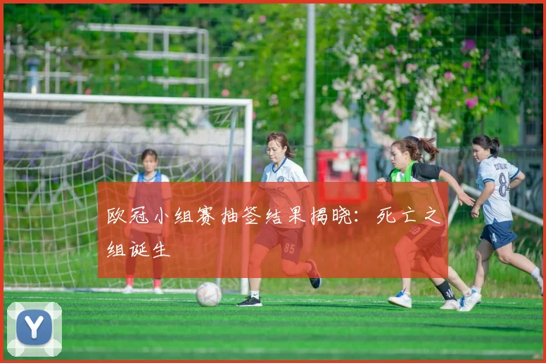 欧冠小组赛抽签结果揭晓：死亡之组诞生